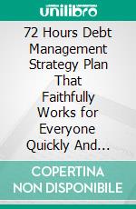 72 Hours Debt Management Strategy Plan That Faithfully Works for Everyone Quickly And Economicaly. E-book. Formato EPUB ebook di Malone Laurel