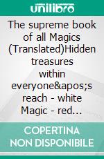 The supreme book of all Magics (Translated)Hidden treasures within everyone&apos;s reach - white Magic - red Magic - green Magic - black Magic. E-book. Formato EPUB ebook