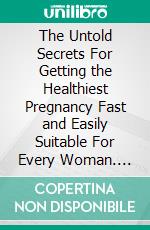 The Untold Secrets For Getting the Healthiest Pregnancy Fast and Easily Suitable For Every Woman. E-book. Formato EPUB ebook di Malone Laurel