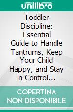 Toddler Discipline: Essential Guide to Handle Tantrums, Keep Your Child Happy, and Stay in Control (Raising Your Children With the Positive Discipline). E-book. Formato EPUB ebook di Stacy Stone