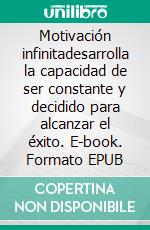 Motivación infinitadesarrolla la capacidad de ser constante y decidido para alcanzar el éxito. E-book. Formato EPUB ebook