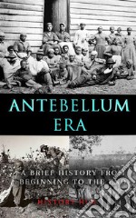 Antebellum Era: A Brief History from Beginning to the End. E-book. Formato EPUB ebook