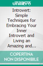 Introvert: Simple Techniques for Embracing Your Inner Introvert and Living an Amazing and Happy Life (Achieve Success in Relationships and Communication by Harnessing Your Inner Abundance). E-book. Formato EPUB ebook