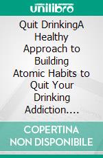 Quit DrinkingA Healthy Approach to Building Atomic Habits to Quit Your Drinking Addiction. E-book. Formato EPUB