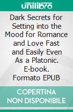 Dark Secrets for Setting into the Mood for Romance and Love Fast and Easily Even As a Platonic. E-book. Formato EPUB ebook di Malone Laurel