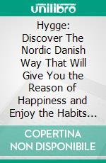 Hygge: Discover The Nordic Danish Way That Will Give You the Reason of Happiness and Enjoy the Habits of Living in Your Cozily Home (A Simple Guide to Discover the Danish Secrets of Daily Happiness). E-book. Formato EPUB ebook di Bruce Peck