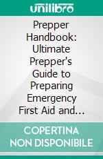 Prepper Handbook: Ultimate Prepper's Guide to Preparing Emergency First Aid and Survival Medicine (Easy Tips for Food Storage, Water Storage, Canning & Farming). E-book. Formato EPUB ebook di Tess Durate