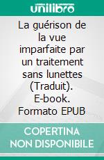 La guérison de la vue imparfaite par un traitement sans lunettes (Traduit). E-book. Formato EPUB ebook di William Horatio Bates