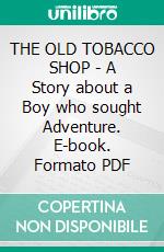 THE OLD TOBACCO SHOP - A Story about a Boy who sought Adventure. E-book. Formato PDF ebook di William Bowen