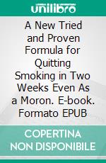 A New Tried and Proven Formula for Quitting Smoking in Two Weeks Even As a Moron. E-book. Formato EPUB ebook