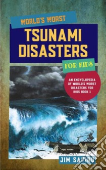 World’s Worst Tsunami Disasters for Kids (An Encyclopedia of World's Worst Disasters for Kids Book 1). E-book. Formato EPUB ebook di Jim Sapiro