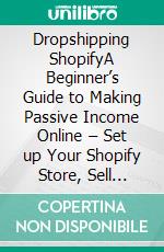 Dropshipping ShopifyA Beginner’s Guide to Making Passive Income Online – Set up Your Shopify Store, Sell Unique Products and Promote Your Brand With Top E-Commerce Marketing Strategies. E-book. Formato PDF ebook