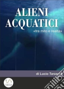 ALIENI  ACQuATICITra mito e realtà. E-book. Formato EPUB ebook di Lucio Tarzariol