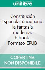 Constitución EspañolaFuncionario: la fantasía moderna. E-book. Formato EPUB ebook