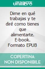 Dime en qué trabajas y te diré como tienes que alimentarte. E-book. Formato EPUB ebook