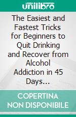 The Easiest and Fastest Tricks for Beginners to Quit Drinking and Recover from Alcohol Addiction in 45 Days Guaranteed. E-book. Formato EPUB ebook di Malone Laurel