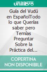 Guía del Vudú en EspañolTodo lo que Querías saber pero Temías Preguntar Sobre la Práctica del Vudú o Voodoo. E-book. Formato EPUB ebook