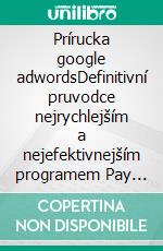 Prírucka google adwordsDefinitivní pruvodce nejrychlejším a nejefektivnejším programem Pay Per Click na svete. E-book. Formato EPUB ebook di Stefano Calicchio