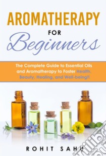 Aromatherapy For BeginnersThe Complete Guide to Essential Oils and Aromatherapy to Foster Health, Beauty, Healing, and Well-being!!. E-book. Formato EPUB ebook di Rohit Sahu