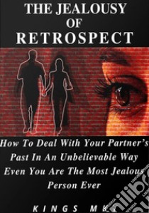 The Jealousy Of RetrospectHow To Deal With Your Partner’s Past In An Unbelievable Way Even You Are The Most Jealous Person Ever. E-book. Formato Mobipocket ebook di MKT KINGS