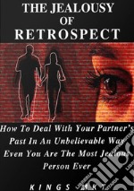 The Jealousy Of RetrospectHow To Deal With Your Partner’s Past In An Unbelievable Way Even You Are The Most Jealous Person Ever. E-book. Formato Mobipocket ebook