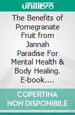 The Benefits of Pomegranate Fruit from Jannah Paradise For Mental Health & Body Healing. E-book. Formato EPUB ebook