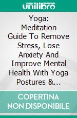 Yoga: Meditation Guide To Remove Stress, Lose Anxiety And Improve Mental Health With Yoga Postures & Stretching Techniques. E-book. Formato EPUB ebook di Bansal Ekansh