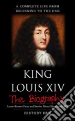 King Louis XIV: A Complete Life from Beginning to the End. E-book. Formato EPUB ebook