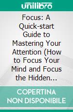 Focus: A Quick-start Guide to Mastering Your Attention (How to Focus Your Mind and Focus the Hidden Driver of Excellence). E-book. Formato EPUB ebook