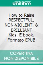 How to Raise RESPECTFUL, NON-VIOLENT, & BRILLIANT Kids. E-book. Formato EPUB ebook di WILSON KELLY