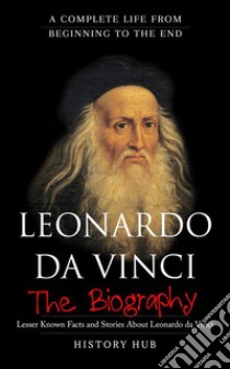 Leonardo Da Vinci : A Complete Life from Beginning to the End. E-book. Formato EPUB ebook di History Hub