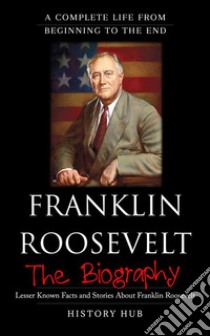 Franklin Roosevelt: A Complete Life from Beginning to the End. E-book. Formato EPUB ebook di History Hub