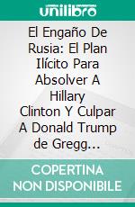 El Engaño De Rusia: El Plan Ilícito Para Absolver A Hillary Clinton Y Culpar A Donald Trump de Gregg Jarrett: Conversaciones Escritas. E-book. Formato EPUB ebook di LibroDiario