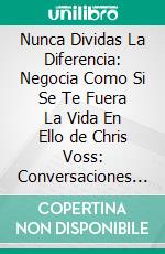 Nunca Dividas La Diferencia: Negocia Como Si Se Te Fuera La Vida En Ello de Chris Voss: Conversaciones Escritas. E-book. Formato EPUB ebook di LibroDiario