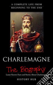 Charlemagne:A Complete Life from Beginning to the End. E-book. Formato EPUB ebook di History Hub