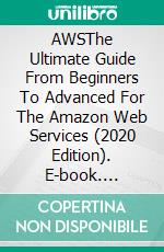 AWSThe Ultimate Guide From Beginners To Advanced For The Amazon Web Services (2020 Edition). E-book. Formato EPUB ebook di Theo H. King