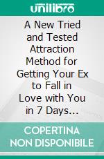 A New Tried and Tested Attraction Method for Getting Your Ex to Fall in Love with You in 7 Days Guaranteed!. E-book. Formato EPUB ebook