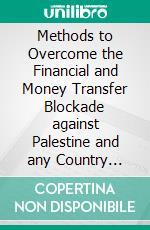 Methods to Overcome the Financial and Money Transfer Blockade against Palestine and any Country Suffering from Financial Blockade. E-book. Formato PDF ebook