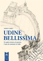 Udine bellissima. Il centro storico, le piazze, l’arte di costruire la città. E-book. Formato EPUB