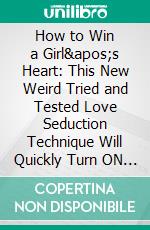 How to Win a Girl's Heart: This New Weird Tried and Tested Love Seduction Technique Will Quickly Turn ON Any Girl Within 15minutes.. E-book. Formato EPUB ebook di Tyler Golden