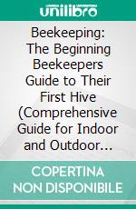 Beekeeping: The Beginning Beekeepers Guide to Their First Hive (Comprehensive Guide for Indoor and Outdoor Organic Gardening and Beekeeping). E-book. Formato EPUB ebook di Hicks Ruby