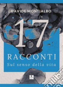 17 Racconti sul senso della vita. E-book. Formato EPUB ebook di Montialbo Davide