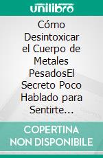 Cómo Desintoxicar el Cuerpo de Metales PesadosEl Secreto Poco Hablado para Sentirte Mejor, Bajar de Peso y Tener más Energía. E-book. Formato EPUB ebook