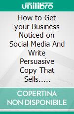 How to Get your Business Noticed on Social Media And Write Persuasive Copy That Sells.. E-book. Formato EPUB ebook