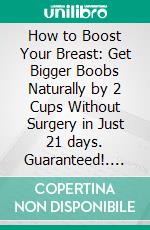 How to Boost Your Breast: Get Bigger Boobs Naturally by 2 Cups Without Surgery in Just 21 days. Guaranteed!. E-book. Formato EPUB ebook di Tyler Golden