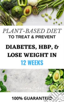 Plant-Based Diet to Treat & Prevent Diabetes, HBP, & Lose Weight in 10 Weeks. E-book. Formato EPUB ebook di HARRY MARIA