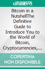 Bitcoin in a NutshellThe Definitive Guide to Introduce You to the World of Bitcoin, Cryptocurrencies, Trading and Master It Completely. E-book. Formato EPUB ebook