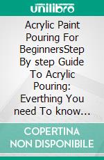 Acrylic Paint Pouring For BeginnersStep By step Guide To Acrylic Pouring: Everthing You need To know Before Your First Painting. E-book. Formato EPUB