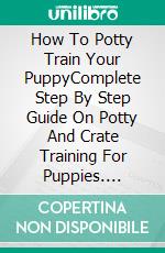 How To Potty Train Your PuppyComplete Step By Step Guide On Potty And Crate Training For Puppies. E-book. Formato EPUB ebook