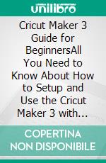 Cricut Maker 3 Guide for BeginnersAll You Need to Know About How to Setup and Use the Cricut Maker 3 with Some Hidden Tips and Tricks. E-book. Formato EPUB ebook di Kristina Haight